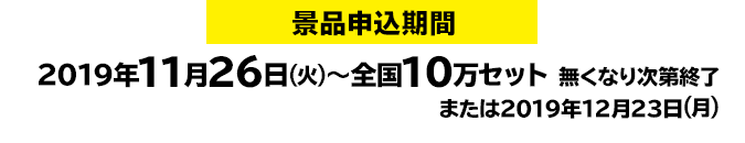 景品申込期間:2019年11月26日(火)~全国10万セット 無くなり次第終了または2019年12月23日(月)
