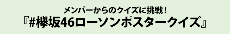 メンバーからのクイズに挑戦！ 『#欅坂46ローソンポスタークイズ』
