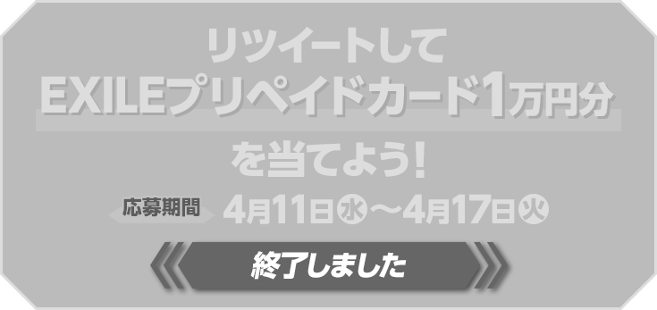リツイートしてEXILEプリペイドカード1万円分を当てよう！ 応募期間 4月11日(水)〜4月17日(火) 終了しました