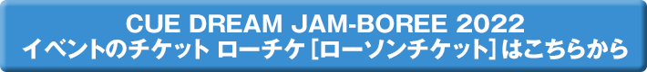 CUE DREAM JAM-BOREE 2022 イベントのチケット ローチケ［ローソンチケット］はこちらから