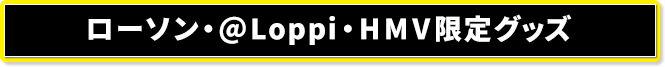 ローソン・@Loppi・HMV限定グッズ