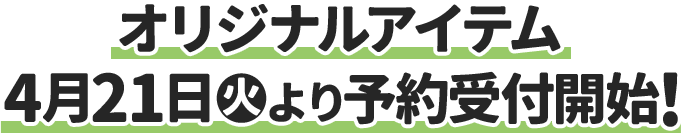 オリジナルアイテム 4月21日(火)より予約受付開始！