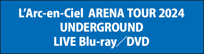 L’Arc-en-Ciel ARENA TOUR 2024 UNDERGROUND LIVE Blu-ray／DVD