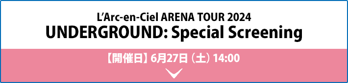 L’Arc-en-Ciel ARENA TOUR 2024 UNDERGROUND: Special Screening 【開催日】6月27日（土）14:00