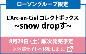 L’Arc-en-Ciel コレクトボックス ~snow dropす〜 8月29日（土）順次発売予定 ※外部サイトへ移動します。