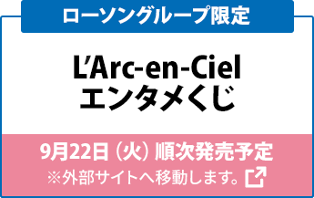 ローソングループ限定 L’Arc-en-Ciel エンタメくじ 9月22日（火）順次発売予定 ※外部サイトへ移動します。