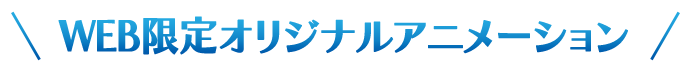 WEB限定オリジナルアニメーション
