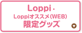 Loppi・Loppiオススメ（WEB）限定グッズ