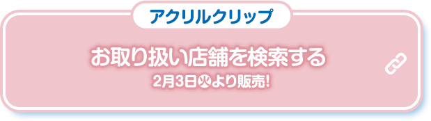アクリルクリップ お取り扱い店舗を検索する 2月3日(火)より販売！