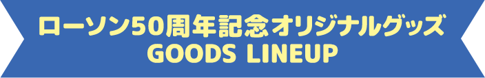 ローソン50周年記念オリジナルグッズ GOODS LINEUP