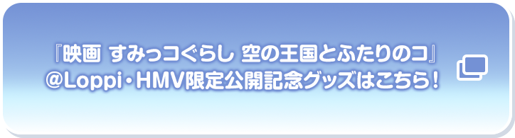 『映画 すみっコぐらし 空の王国とふたりのコ』 @Loppi・HMV限定公開記念グッズはこちら！