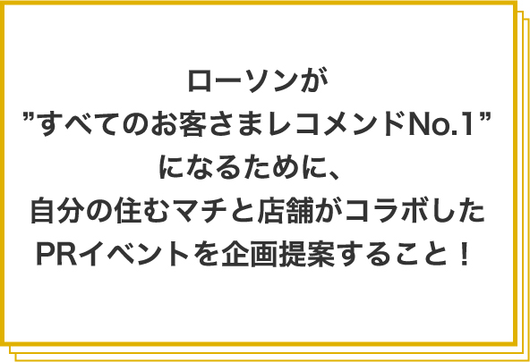 ローソンが”すべてのお客さまレコメンドNo.1”になるために、自分の住むマチと店舗がコラボしたPRイベントを企画提案すること!