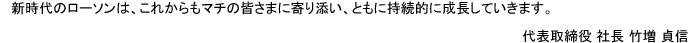 新時代のローソンは、これからもマチの皆様に寄り添い、ともに持続的に成長していきます。代表取締役　社長　竹増貞信