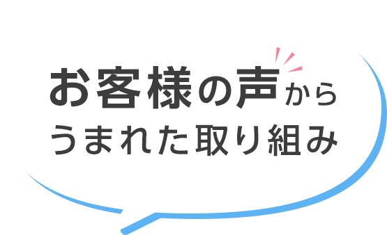 お客様の声からうまれた取り組み