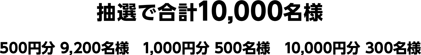 抽選で合計10,000名様＜500円分 9,200名様　1,000円分 500名様　10,000円分 300名様＞