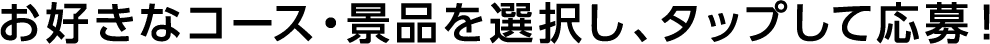 お好きなコース・景品を選択し、タップして応募！