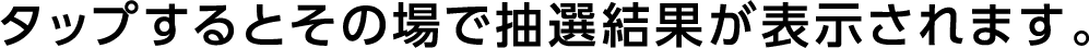 タップするとその場で抽選結果が表示されます。