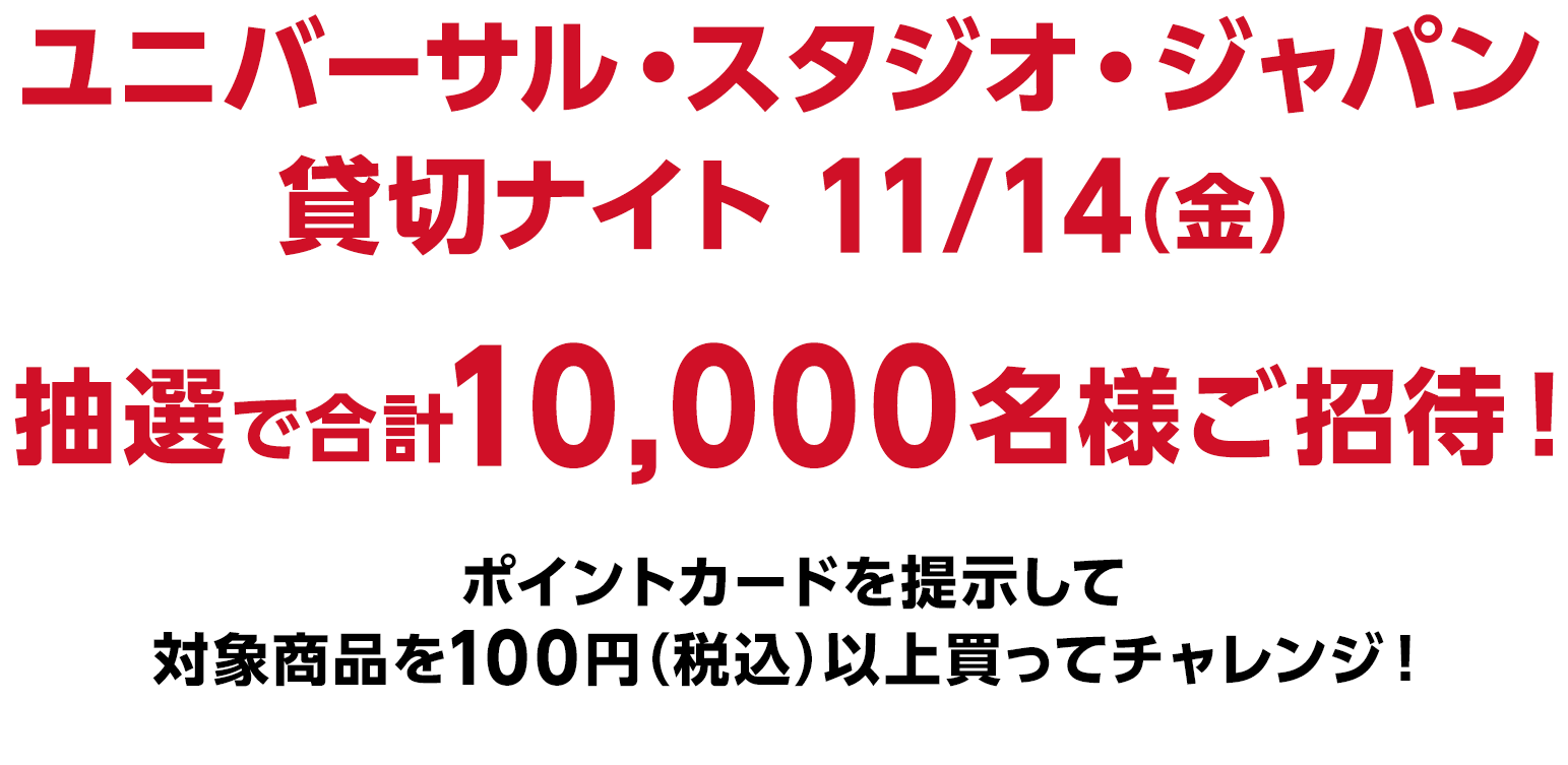 ユニバーサル・スタジオ・ジャパン 貸切ナイト 11/14(金) 抽選で合計10,000名様ご招待！ ポイントカードを提示して対象商品を100円（税込）以上買ってチャレンジ！ご応募にはローソンIDでログインをしたローソンアプリが必要です。