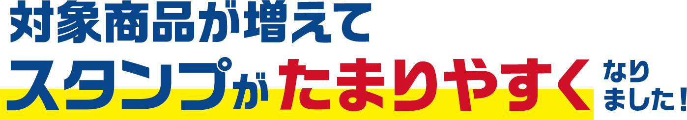 対象商品が増えてスタンプがたまりやすくなりました！