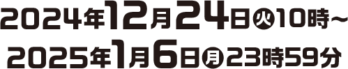 2024年12月24日(火)10時〜2025年1月6日(月)23時59分