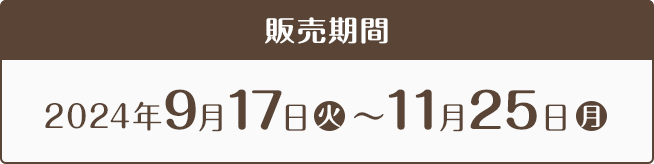 販売期間 2024年9月17日(火)〜11月25日(月)