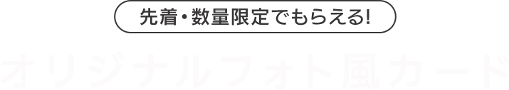 先着・数量限定でもらえる！ オリジナルフォト風カード