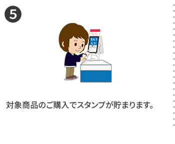 5 対象商品のご購入でスタンプが貯まります。