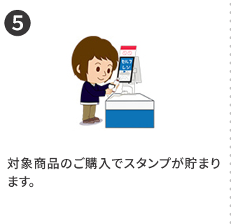 5 対象商品のご購入でスタンプが貯まります。