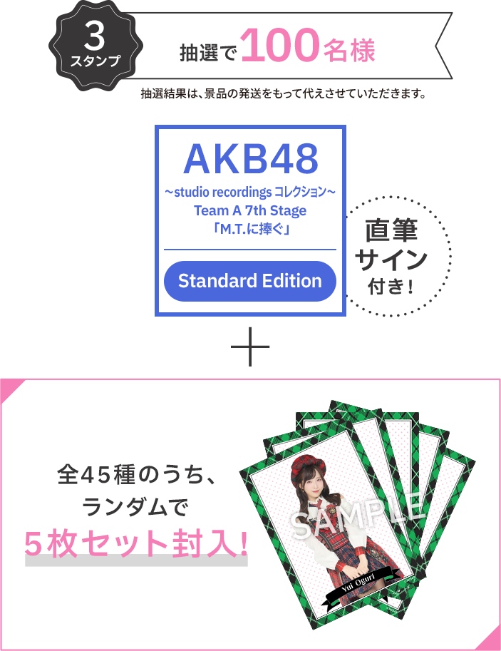 3スタンプ 抽選で100名様 抽選結果は、景品の発送をもって代えさせていただきます。 直筆サイン付き！ 全45種のうち、ランダムで5枚セット封入！