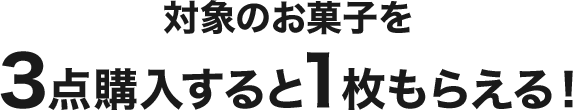 対象のお菓子を3点購入すると1枚もらえる！