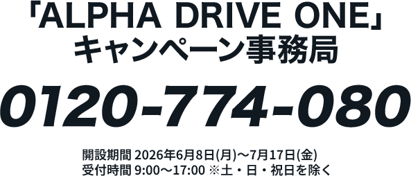 「ALPHA DRIVE ONE」 キャンペーン事務局 0120-774-080 開設期間 2026年6月8日(月)～7月17日(金) 受付時間 9:00～17:00 ※土・日・祝日を除く