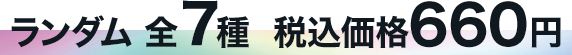 ランダム 全7種 税込価格660円