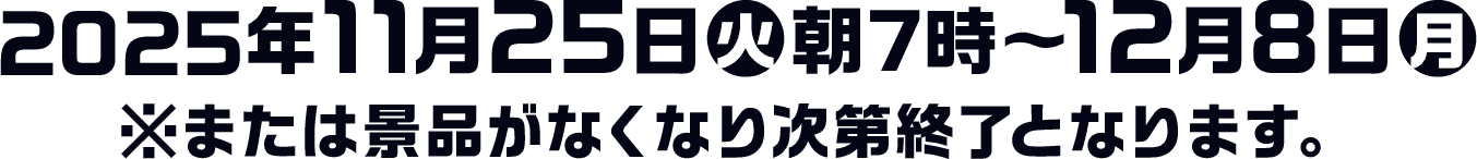 2025年11月25日(火)朝7時〜12月8日(月)※または景品がなくなり次第終了となります。