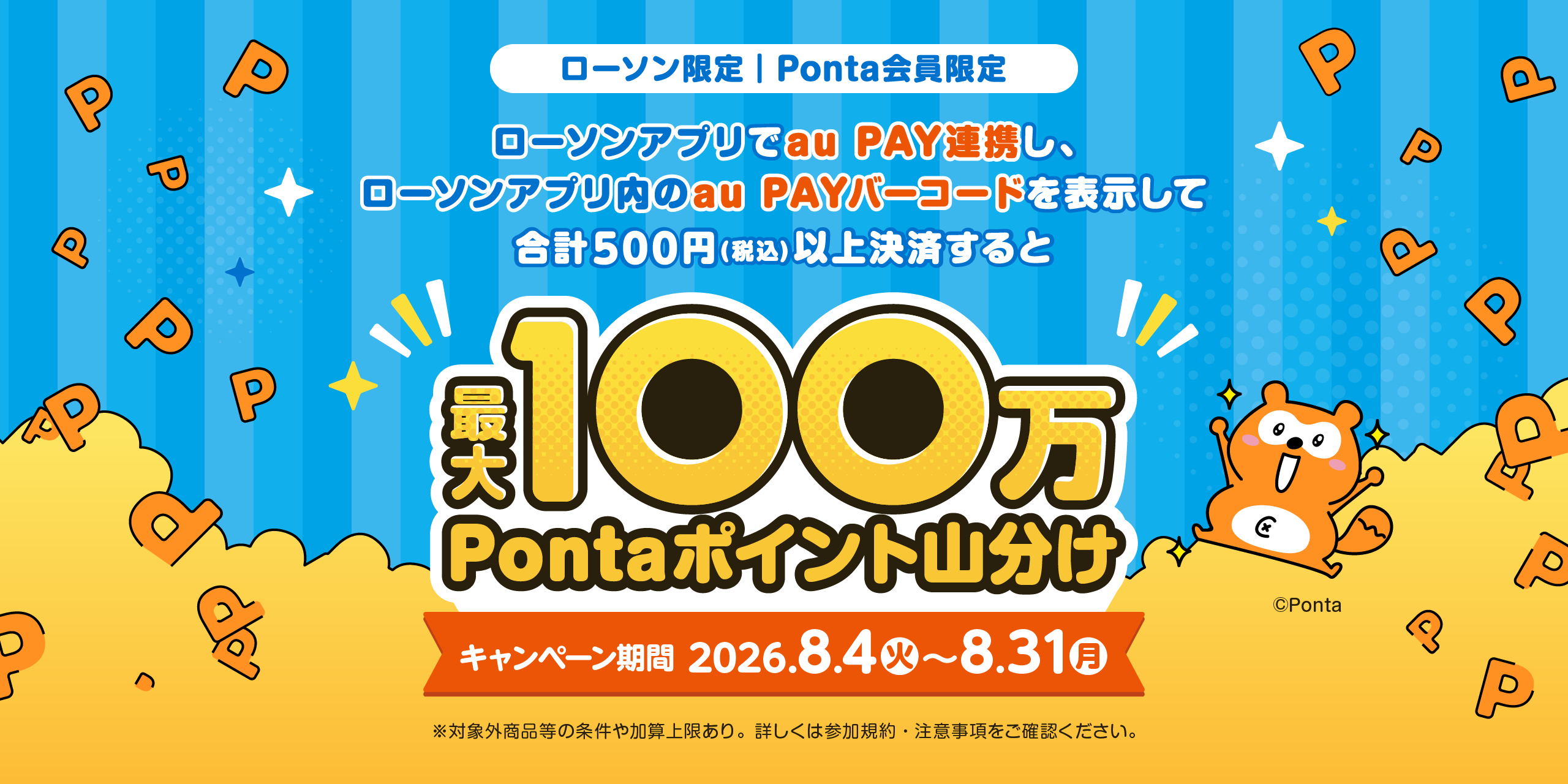 ローソンアプリでau PAY連携し
		ローソナプリ内のau PAYバーコードを表示して合計500円(税込)以上決済すると最大100万Pontaポイント山分け