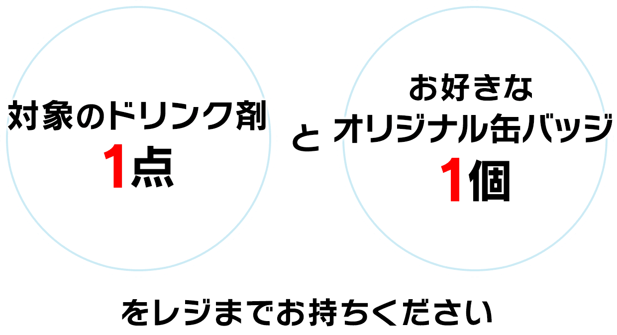 対象のドリンク剤1点とお好きなオリジナル缶バッジ1個をレジまでお持ちください