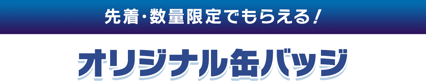 先着・数量限定でもらえる！ オリジナル缶バッジ