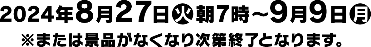 2024年8月27日(火)朝7時〜9月9日(月)※または景品がなくなり次第終了となります。