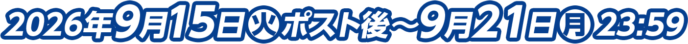 2026年9月15日(火)ポスト後～9月21日(月)23:59