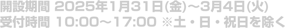 開設期間 2025年1月31日(金)～3月4日(火)／受付時間 10:00～17:00 ※土・日・祝日を除く