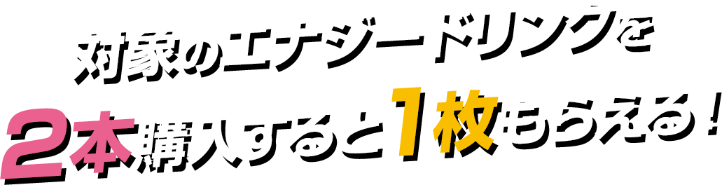 対象のエナジードリンクを2本購入すると1枚もらえる！