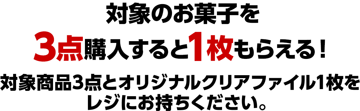 対象のお菓子を3点購入すると1枚もらえる！対象商品3点とオリジナルクリアファイル1枚をレジにお持ちください。