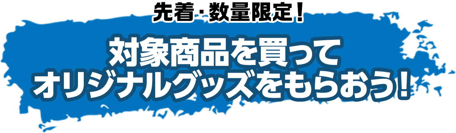 先着･先着･数量限定！対象商品を買ってオリジナルグッズをもらおう！
