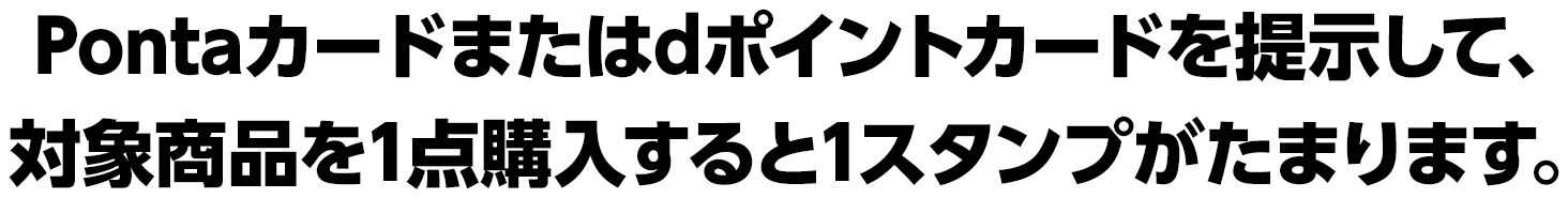 Pontaカードまたはdポイントカードを提示して、対象商品を1点購入すると1スタンプがたまります。