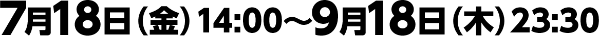 7月18日（金）14:00〜9月18日（木）23:30