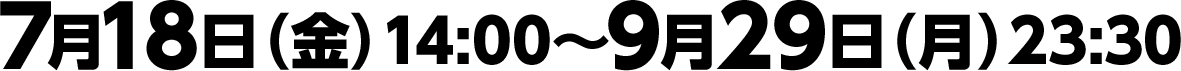 7月18日（金）14:00〜9月29日（月）23:30