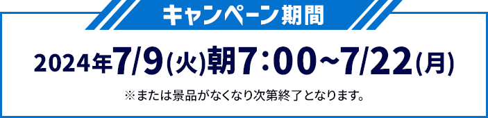 キャンペーン期間 2024年7/9(火)朝7:00〜7/22(月) ※または景品がなくなり次第終了となります。