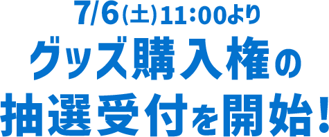 7/6(土)11:00よりグッズ購入権の抽選受付を開始!