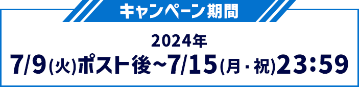 キャンペーン期間 2024年7/9(火)ポスト後〜7/15(月・祝)23:59