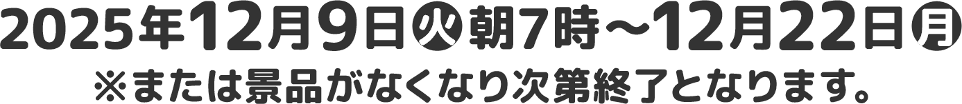 2025年12月9日(火)朝7時〜12月22日(月)※または景品がなくなり次第終了となります｡