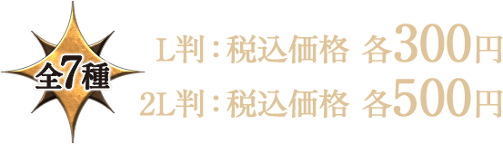 全7種 L判:税込価格 各300円 2L判:税込価格 各500円